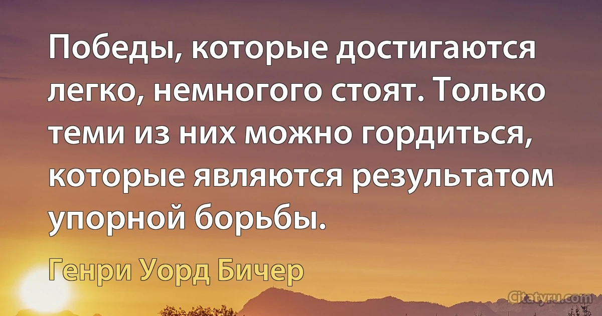 Победы, которые достигаются легко, немногого стоят. Только теми из них можно гордиться, которые являются результатом упорной борьбы. (Генри Уорд Бичер)