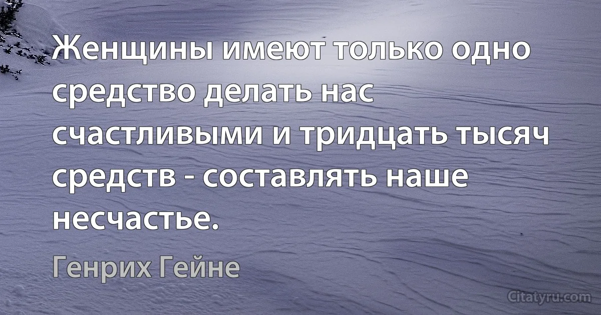 Женщины имеют только одно средство делать нас счастливыми и тридцать тысяч средств - составлять наше несчастье. (Генрих Гейне)