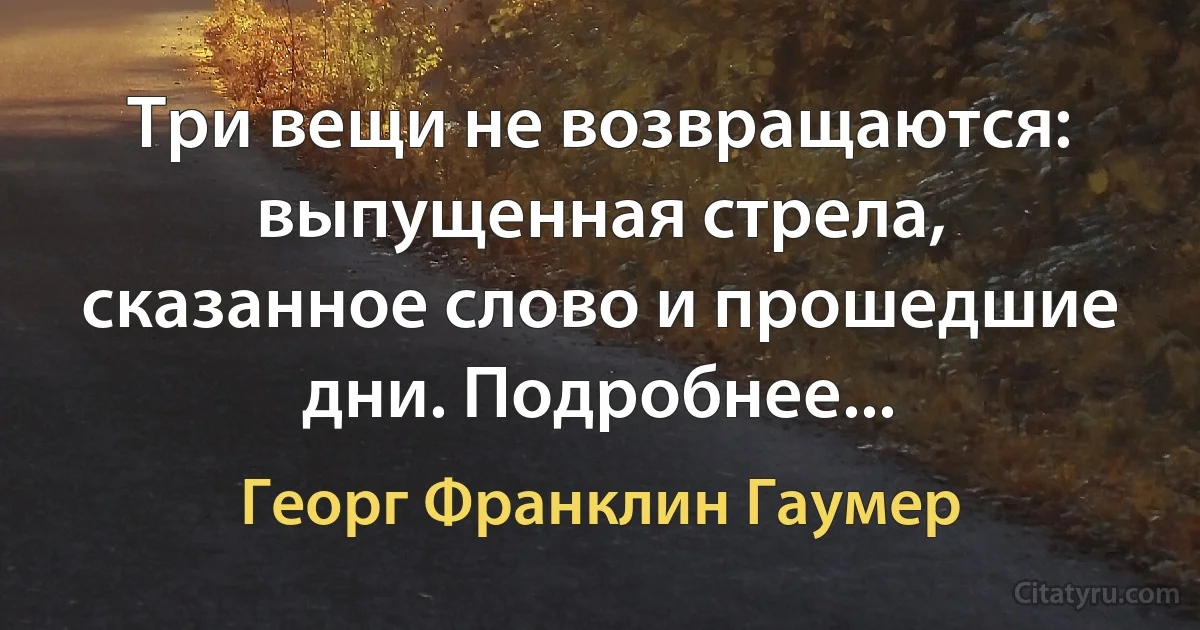 Три вещи не возвращаются: выпущенная стрела, сказанное слово и прошедшие дни. Подробнее... (Георг Франклин Гаумер)