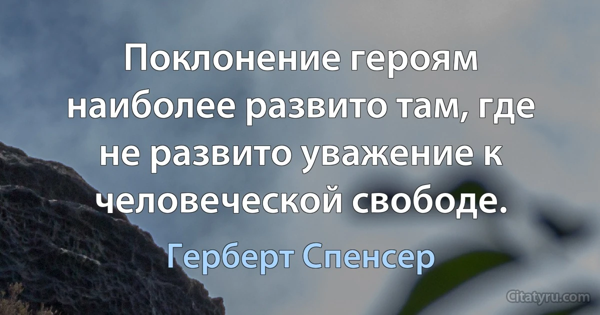 Поклонение героям наиболее развито там, где не развито уважение к человеческой свободе. (Герберт Спенсер)