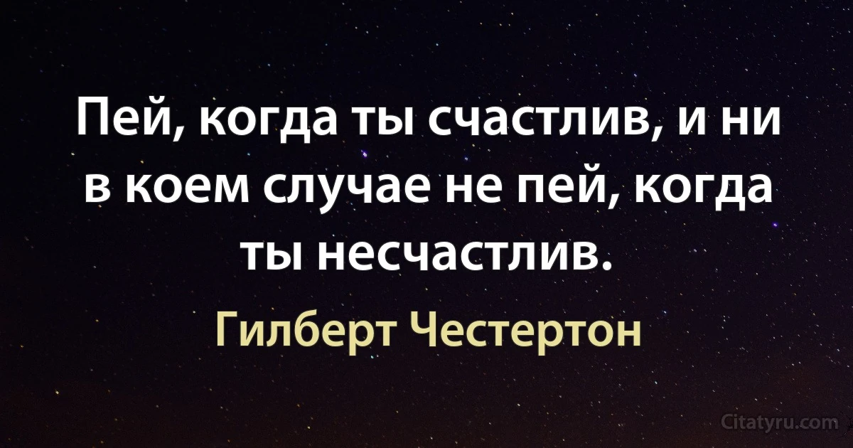 Пей, когда ты счастлив, и ни в коем случае не пей, когда ты несчастлив. (Гилберт Честертон)