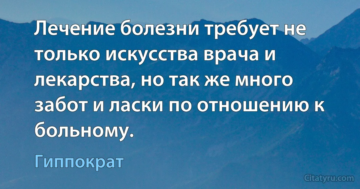 Лечение болезни требует не только искусства врача и лекарства, но так же много забот и ласки по отношению к больному. (Гиппократ)