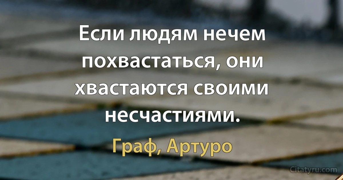 Если людям нечем похвастаться, они хвастаются своими несчастиями. (Граф, Артуро)