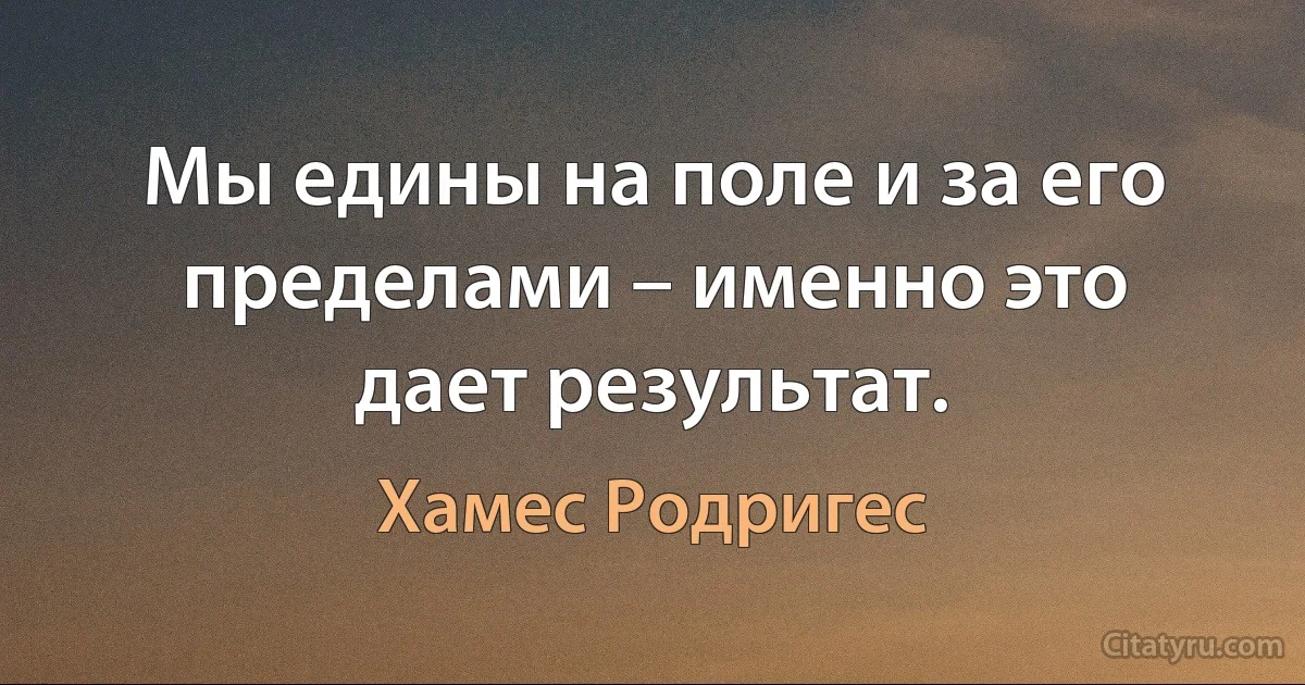 Мы едины на поле и за его пределами – именно это дает результат. (Хамес Родригес)