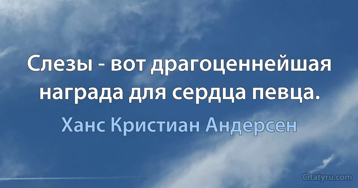 Слезы - вот драгоценнейшая награда для сердца певца. (Ханс Кристиан Андерсен)