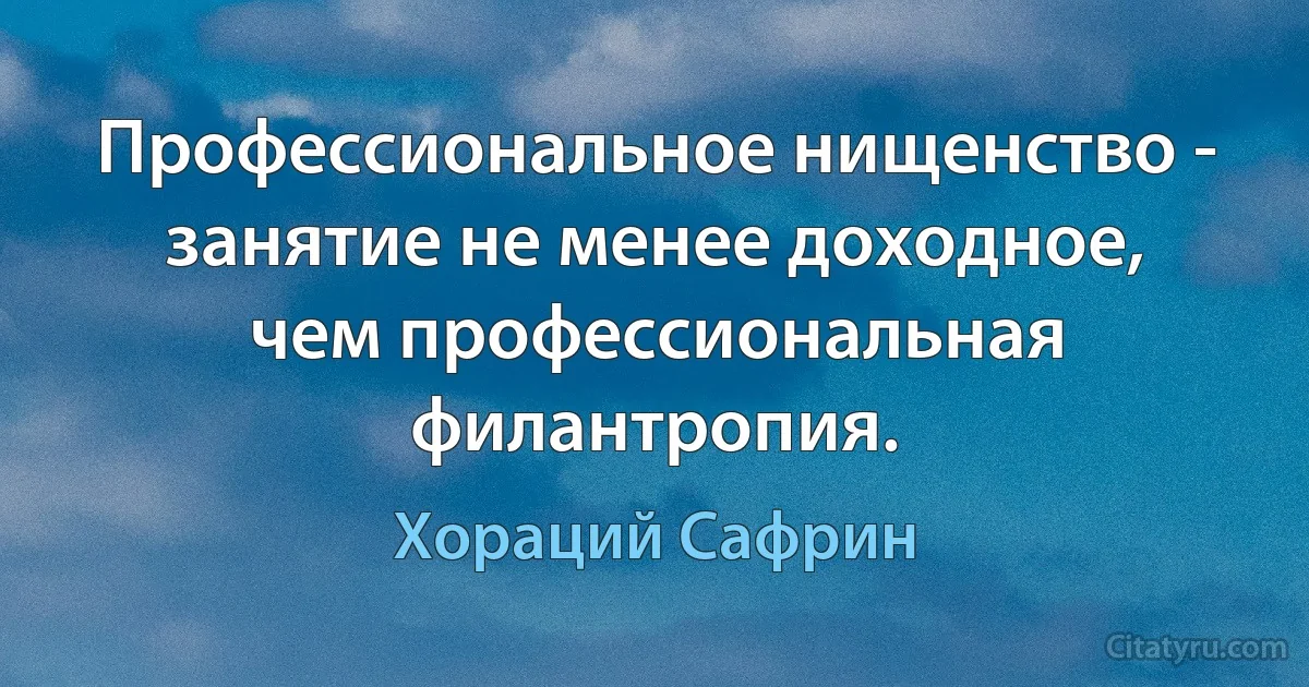 Профессиональное нищенство - занятие не менее доходное, чем профессиональная филантропия. (Хораций Сафрин)