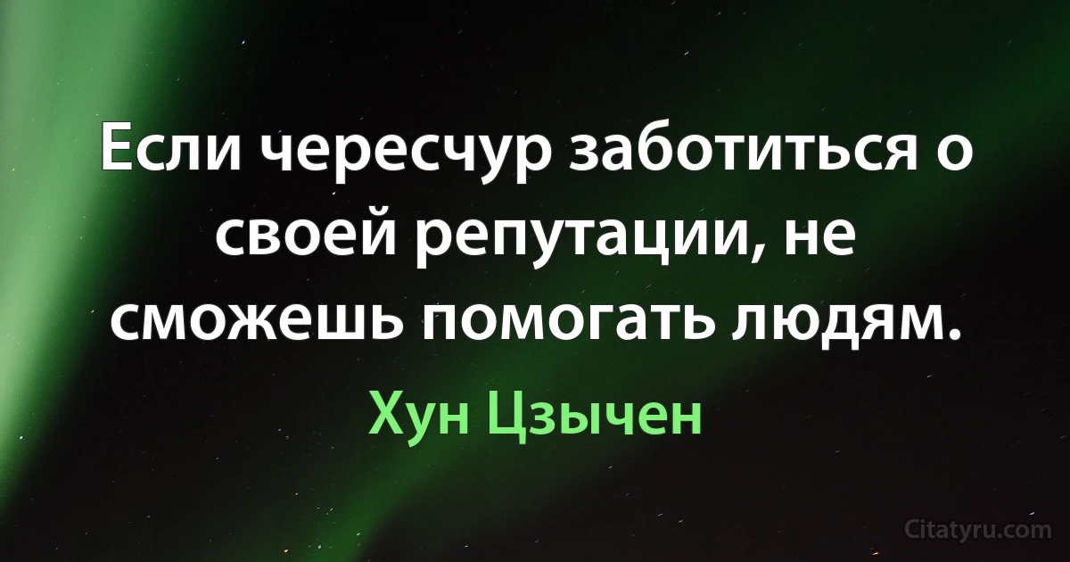 Если чересчур заботиться о своей репутации, не сможешь помогать людям. (Хун Цзычен)