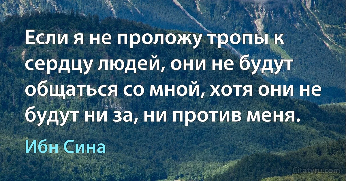 Если я не проложу тропы к сердцу людей, они не будут общаться со мной, хотя они не будут ни за, ни против меня. (Ибн Сина)