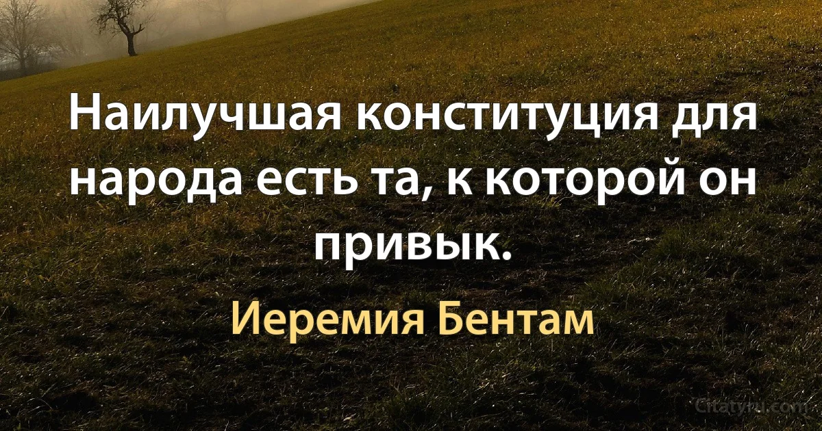 Наилучшая конституция для народа есть та, к которой он привык. (Иеремия Бентам)