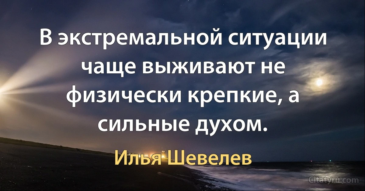 В экстремальной ситуации чаще выживают не физически крепкие, а сильные духом. (Илья Шевелев)