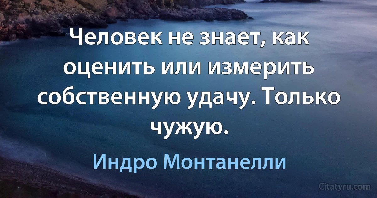 Человек не знает, как оценить или измерить собственную удачу. Только чужую. (Индро Монтанелли)