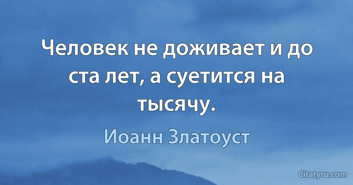 Человек не доживает и до ста лет, а суетится на тысячу. (Иоанн Златоуст)