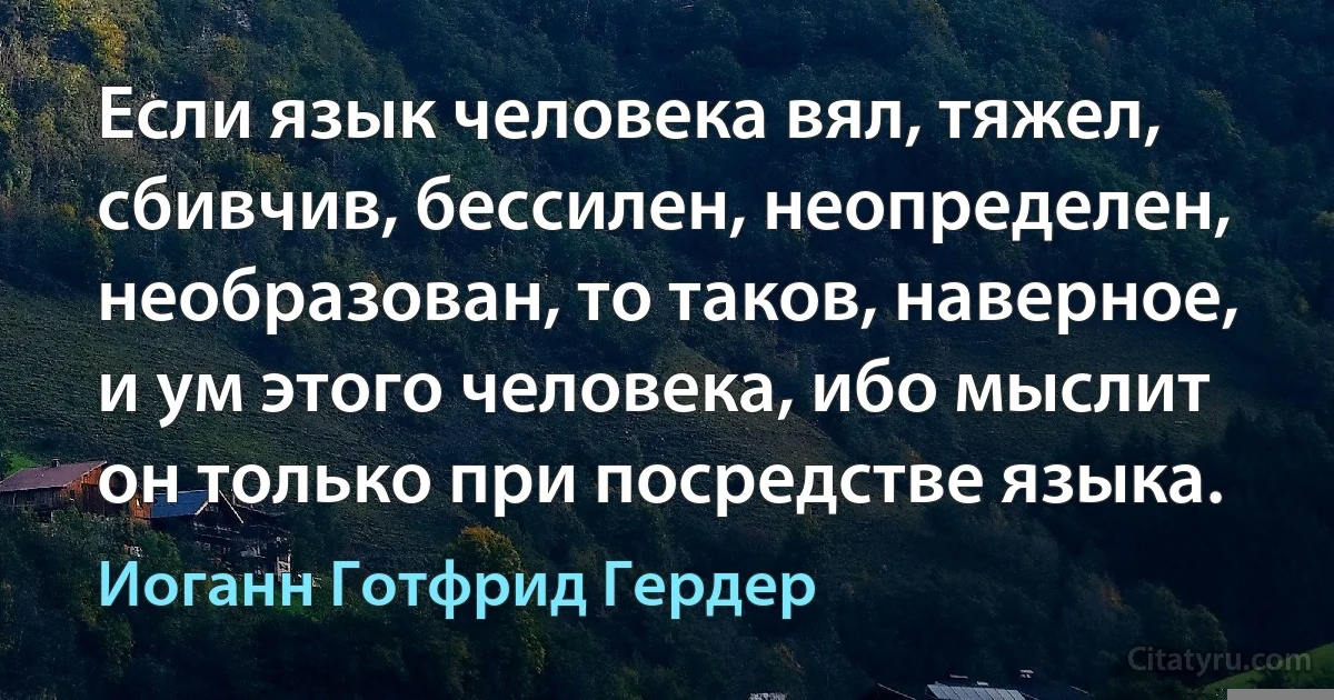 Если язык человека вял, тяжел, сбивчив, бессилен, неопределен, необразован, то таков, наверное, и ум этого человека, ибо мыслит он только при посредстве языка. (Иоганн Готфрид Гердер)