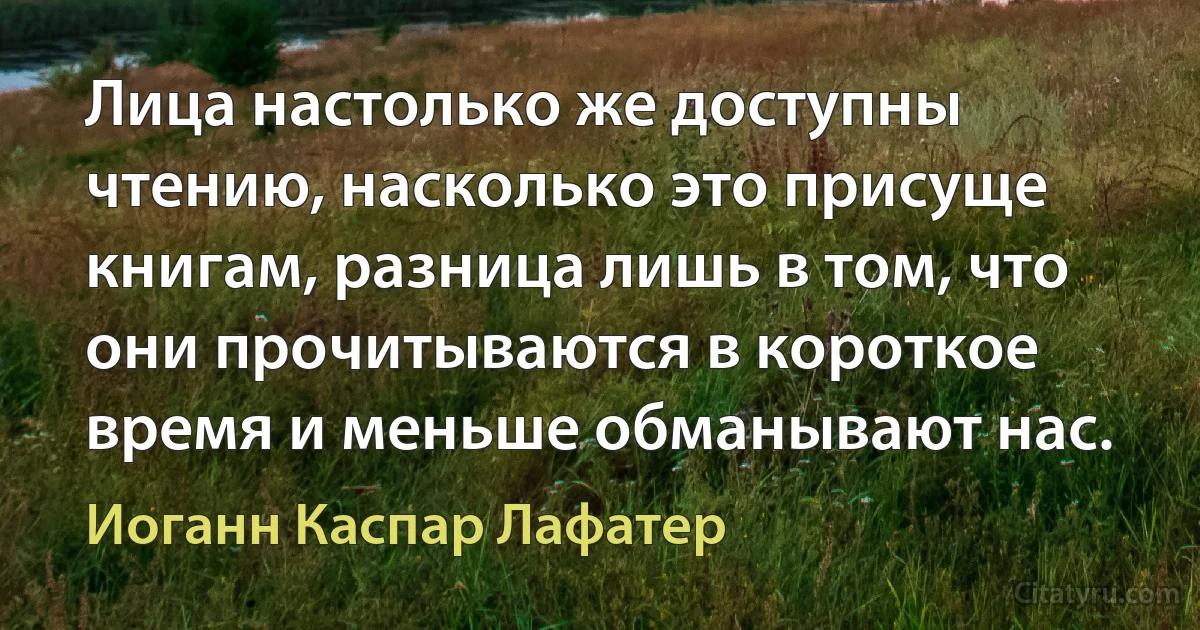 Лица настолько же доступны чтению, насколько это присуще книгам, разница лишь в том, что они прочитываются в короткое время и меньше обманывают нас. (Иоганн Каспар Лафатер)