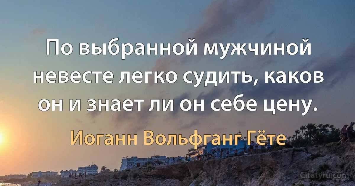 По выбранной мужчиной невесте легко судить, каков он и знает ли он себе цену. (Иоганн Вольфганг Гёте)