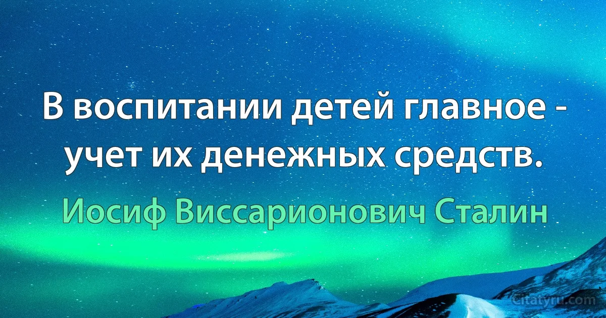 В воспитании детей главное - учет их денежных средств. (Иосиф Виссарионович Сталин)