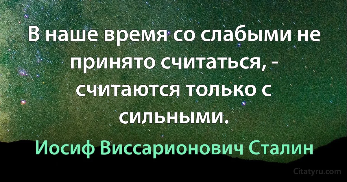 В наше время со слабыми не принято считаться, - считаются только с сильными. (Иосиф Виссарионович Сталин)