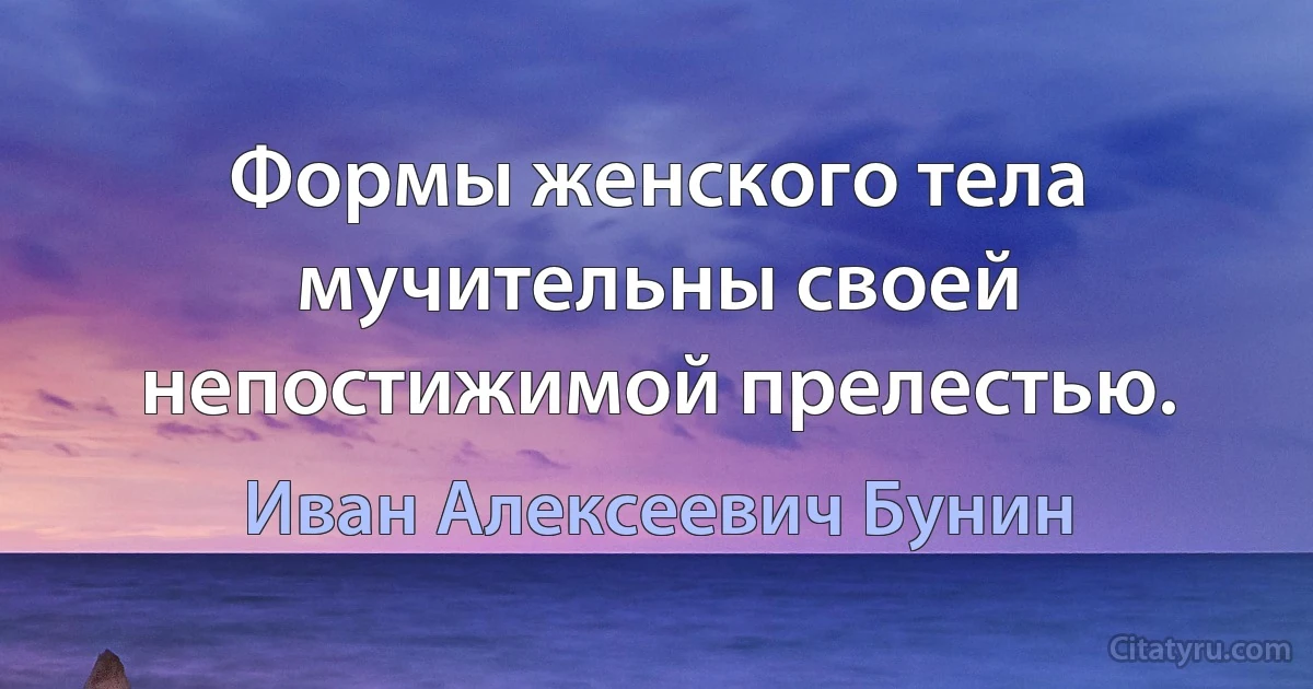 Формы женского тела мучительны своей непостижимой прелестью. (Иван Алексеевич Бунин)