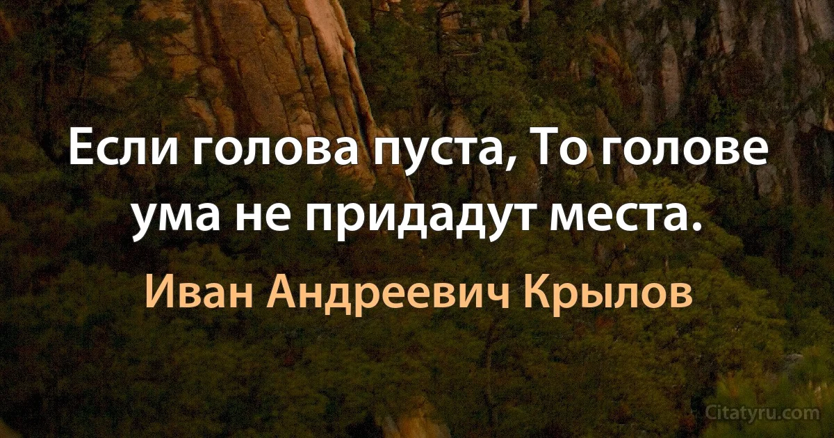 Если голова пуста, То голове ума не придадут места. (Иван Андреевич Крылов)