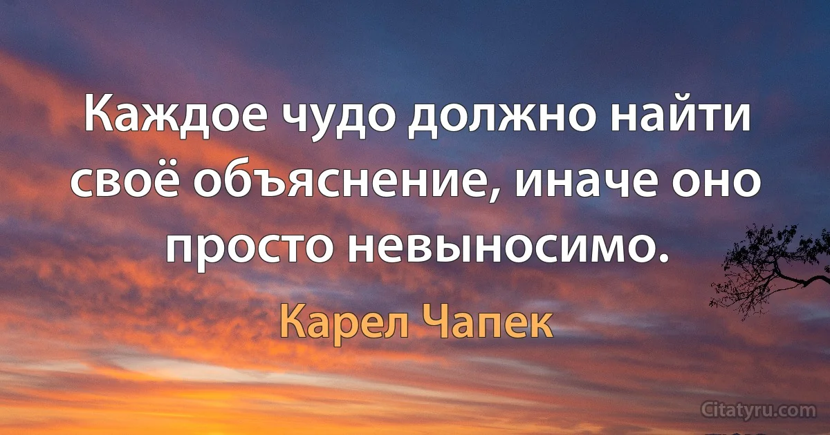 Каждое чудо должно найти своё объяснение, иначе оно просто невыносимо. (Карел Чапек)