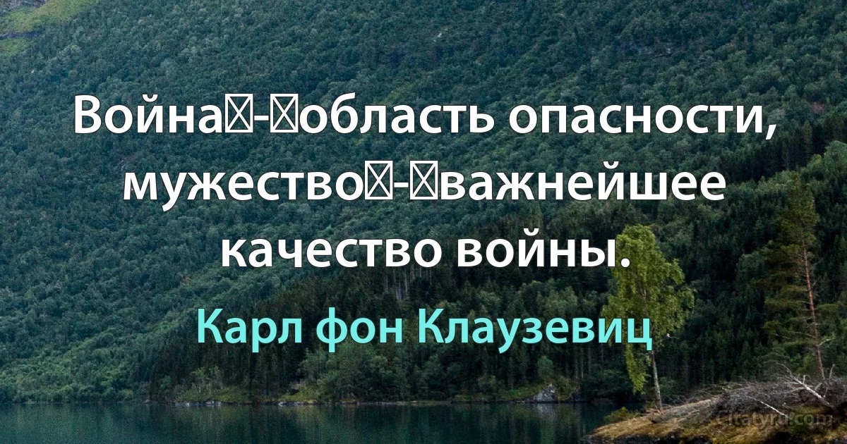 Война - область опасности, мужество - важнейшее качество войны. (Карл фон Клаузевиц)