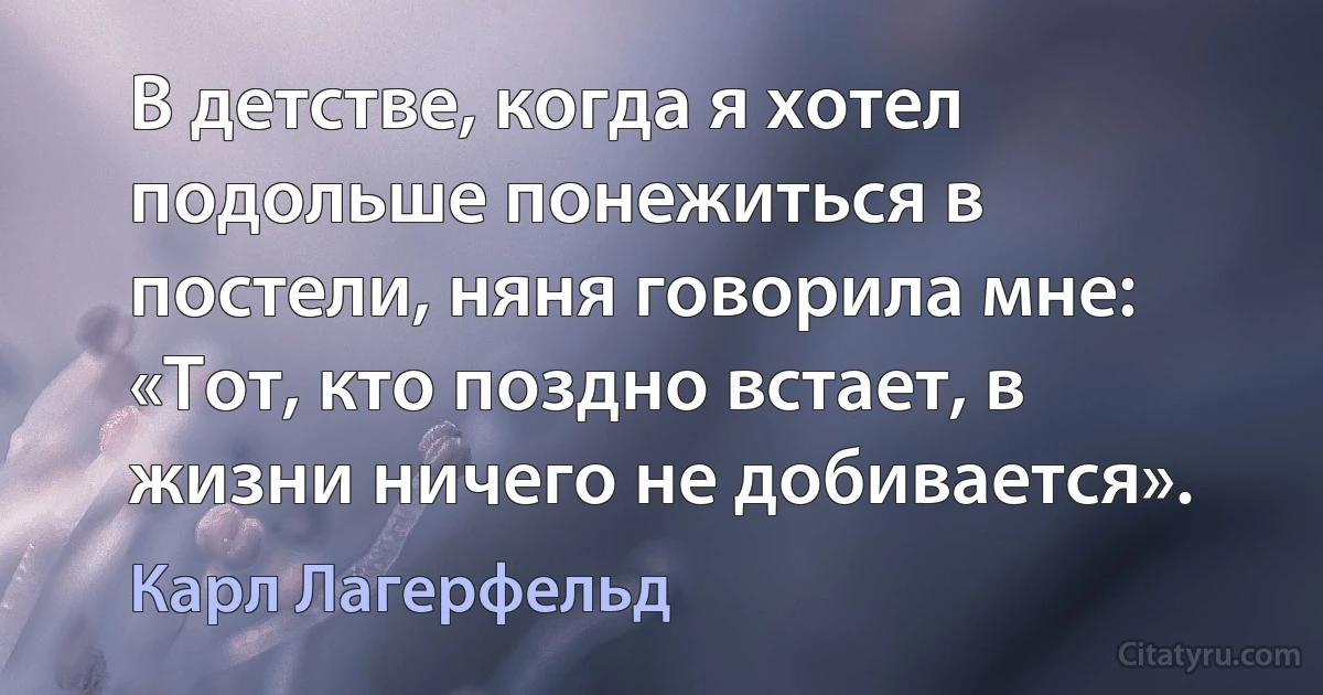 В детстве, когда я хотел подольше понежиться в постели, няня говорила мне: «Тот, кто поздно встает, в жизни ничего не добивается». (Карл Лагерфельд)