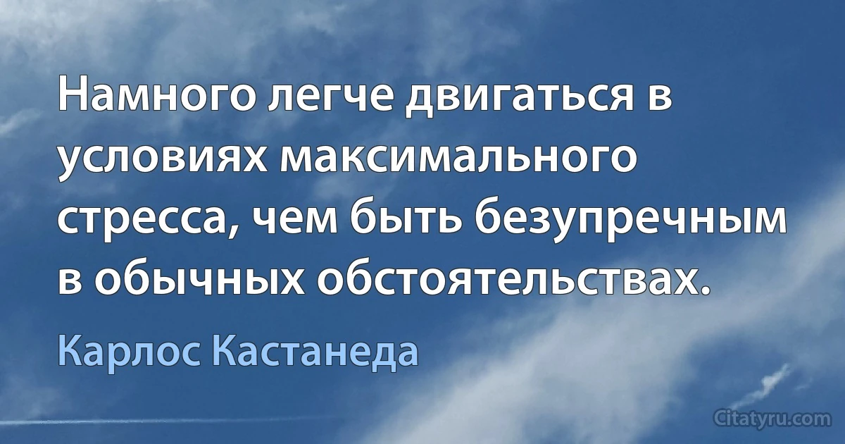 Намного легче двигаться в условиях максимального стресса, чем быть безупречным в обычных обстоятельствах. (Карлос Кастанеда)