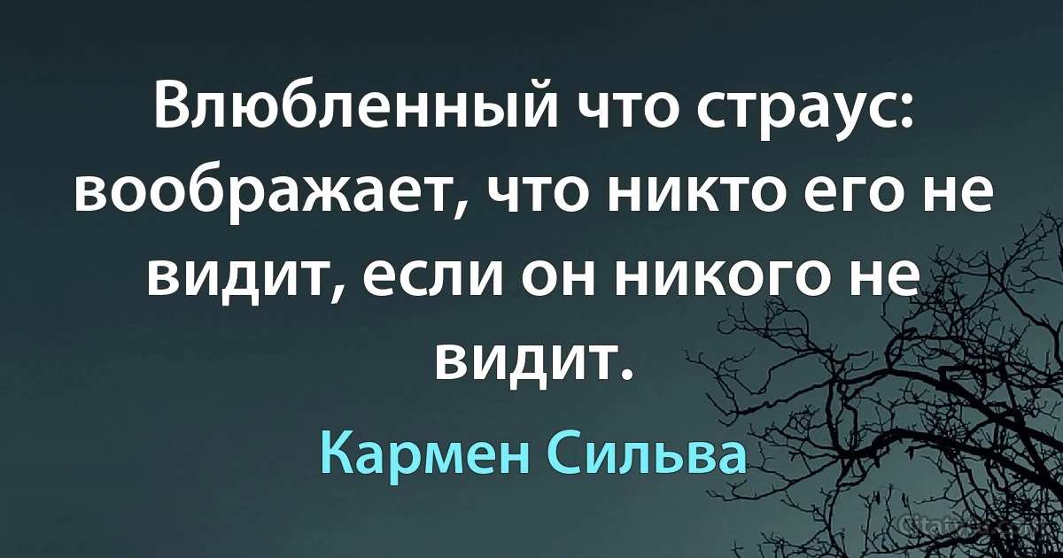 Влюбленный что страус: воображает, что никто его не видит, если он никого не видит. (Кармен Сильва)