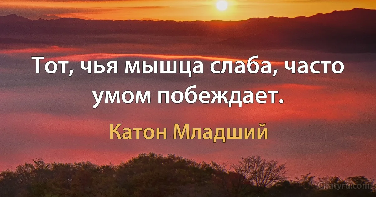 Тот, чья мышца слаба, часто умом побеждает. (Катон Младший)