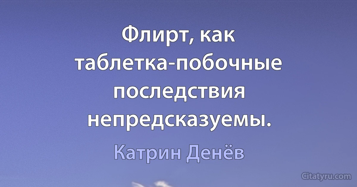 Флирт, как таблетка-побочные последствия непредсказуемы. (Катрин Денёв)