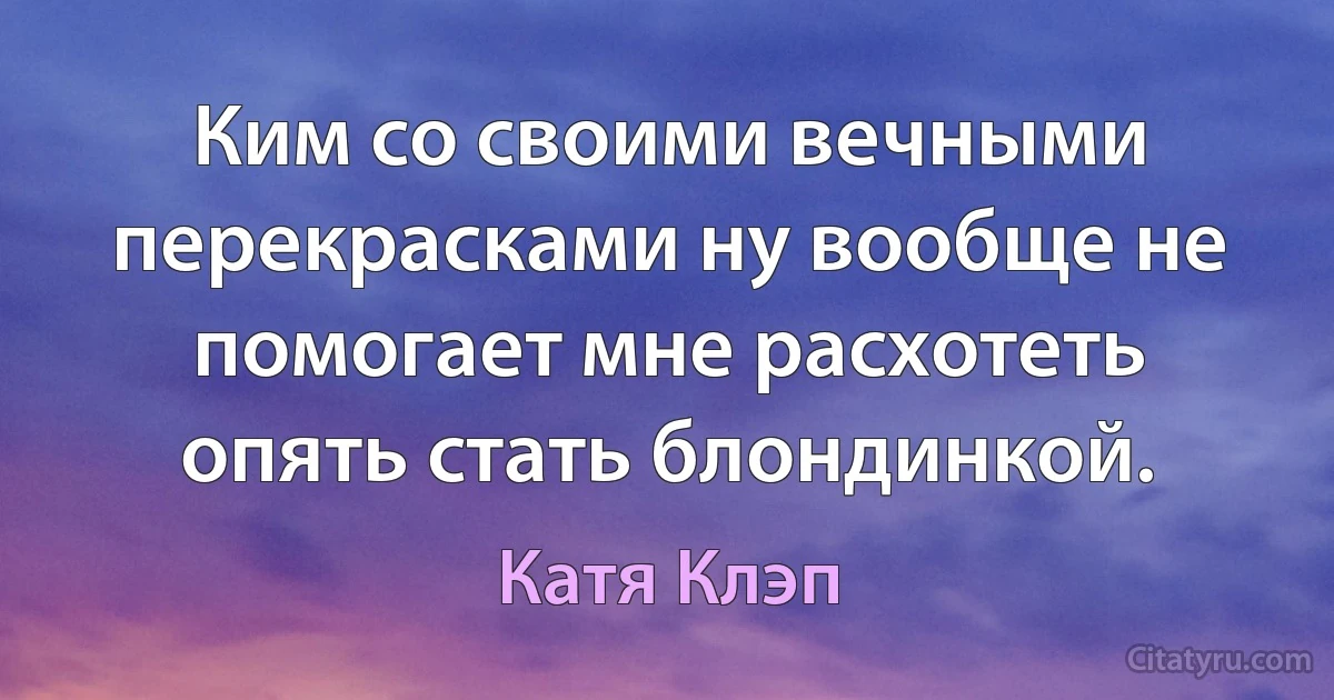 Ким со своими вечными перекрасками ну вообще не помогает мне расхотеть опять стать блондинкой. (Катя Клэп)