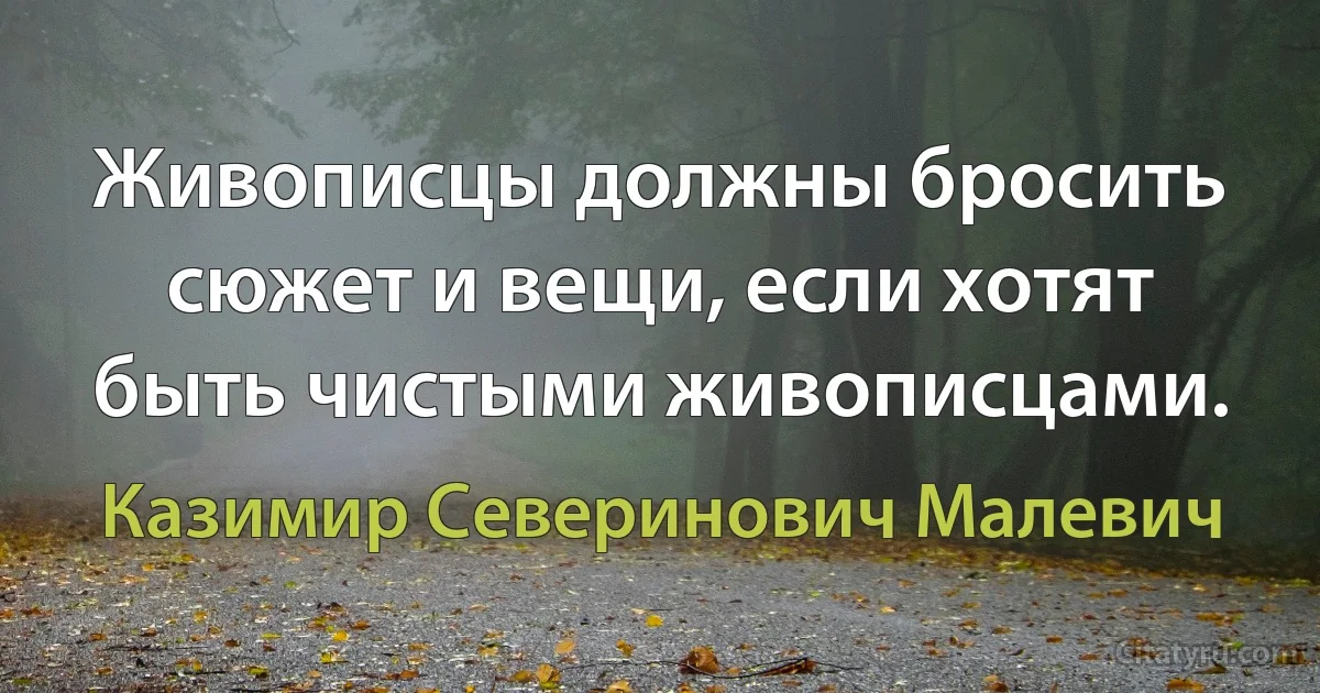 Живописцы должны бросить сюжет и вещи, если хотят быть чистыми живописцами. (Казимир Северинович Малевич)