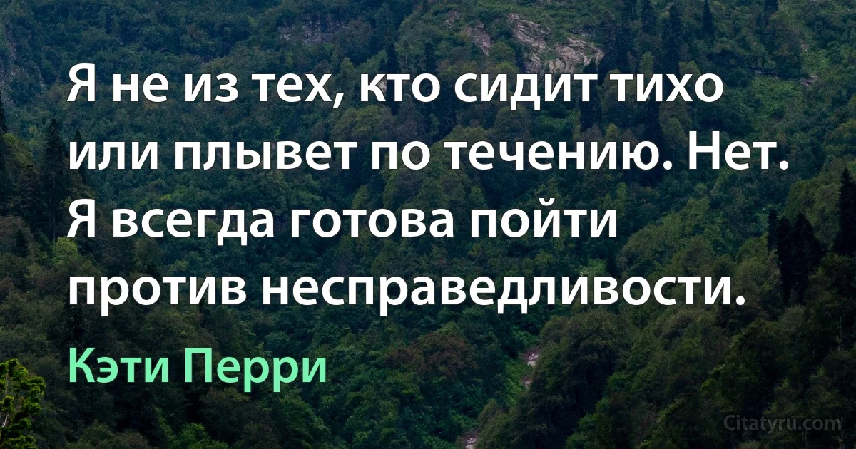 Я не из тех, кто сидит тихо или плывет по течению. Нет. Я всегда готова пойти против несправедливости. (Кэти Перри)