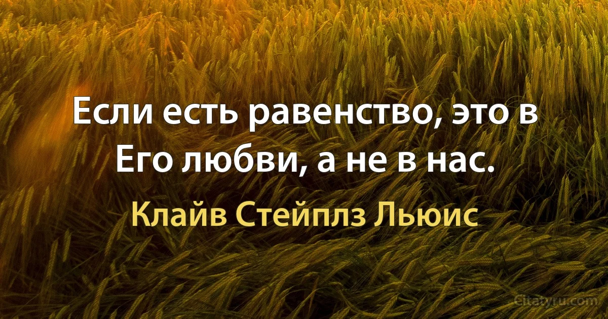 Если есть равенство, это в Его любви, а не в нас. (Клайв Стейплз Льюис)