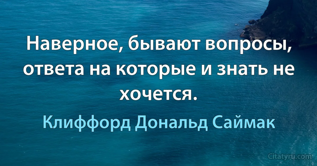 Наверное, бывают вопросы, ответа на которые и знать не хочется. (Клиффорд Дональд Саймак)