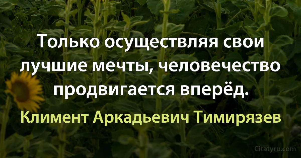 Только осуществляя свои лучшие мечты, человечество продвигается вперёд. (Климент Аркадьевич Тимирязев)