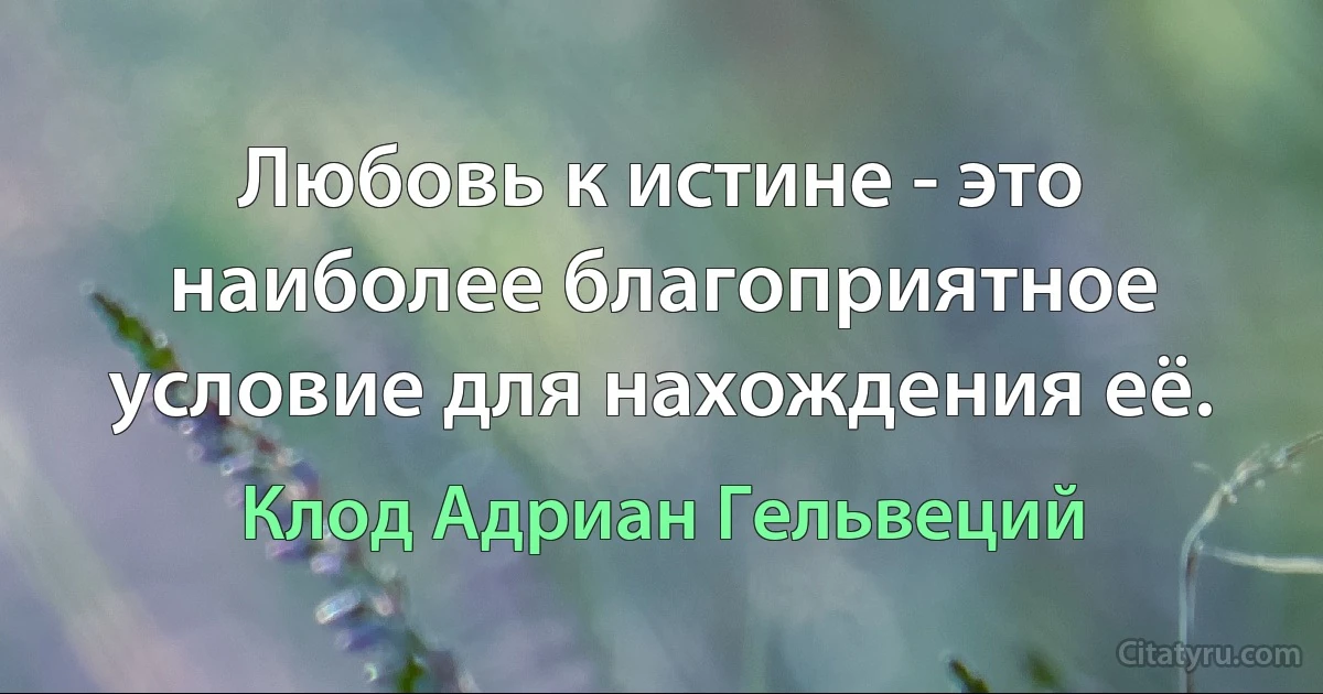 Любовь к истине - это наиболее благоприятное условие для нахождения её. (Клод Адриан Гельвеций)