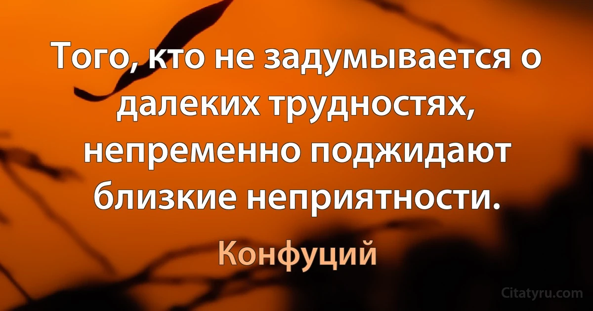 Того, кто не задумывается о далеких трудностях, непременно поджидают близкие неприятности. (Конфуций)