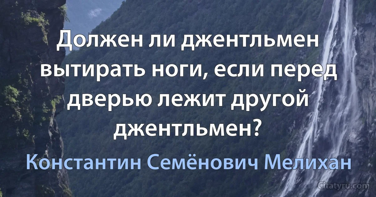 Должен ли джентльмен вытирать ноги, если перед дверью лежит другой джентльмен? (Константин Семёнович Мелихан)