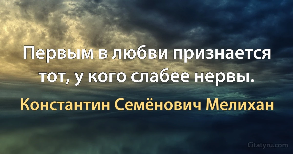 Первым в любви признается тот, у кого слабее нервы. (Константин Семёнович Мелихан)