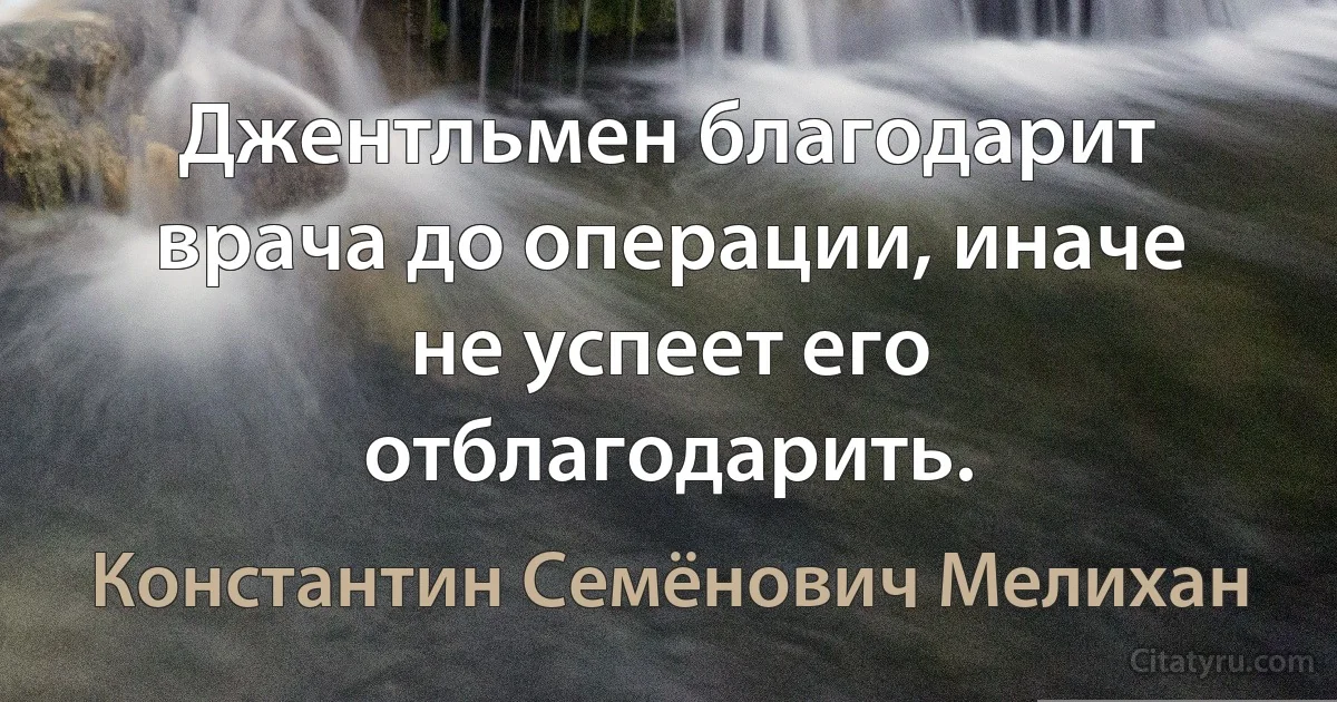 Джентльмен благодарит врача до операции, иначе не успеет его отблагодарить. (Константин Семёнович Мелихан)