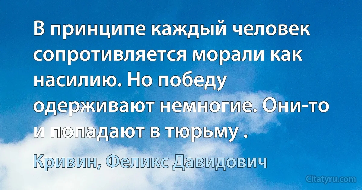 В принципе каждый человек сопротивляется морали как насилию. Но победу одерживают немногие. Они-то и попадают в тюрьму . (Кривин, Феликс Давидович)