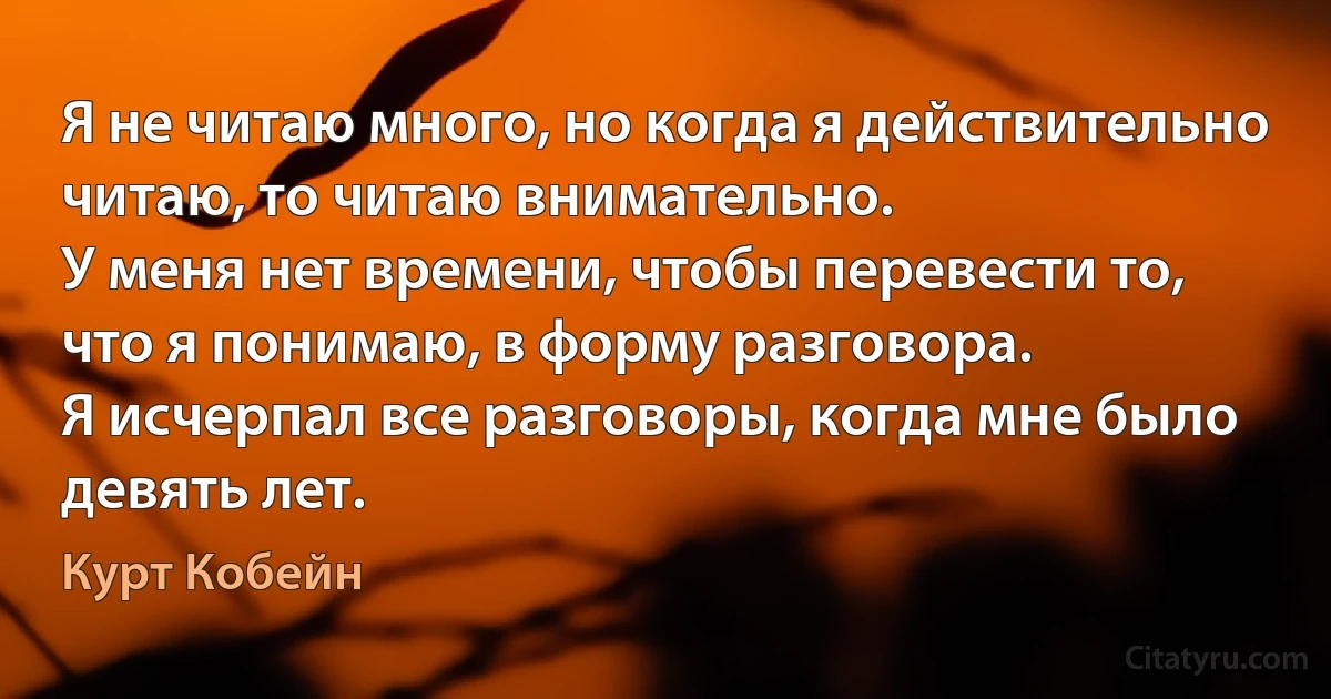 Я не читаю много, но когда я действительно читаю, то читаю внимательно.
У меня нет времени, чтобы перевести то, что я понимаю, в форму разговора.
Я исчерпал все разговоры, когда мне было девять лет. (Курт Кобейн)