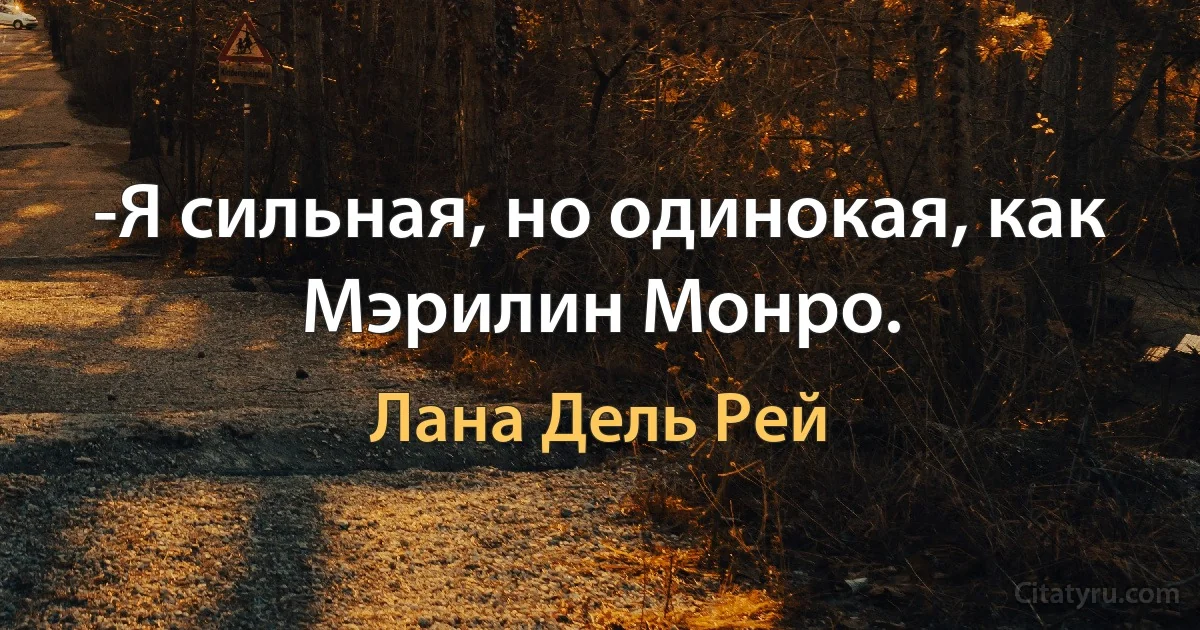 -Я сильная, но одинокая, как Мэрилин Монро. (Лана Дель Рей)