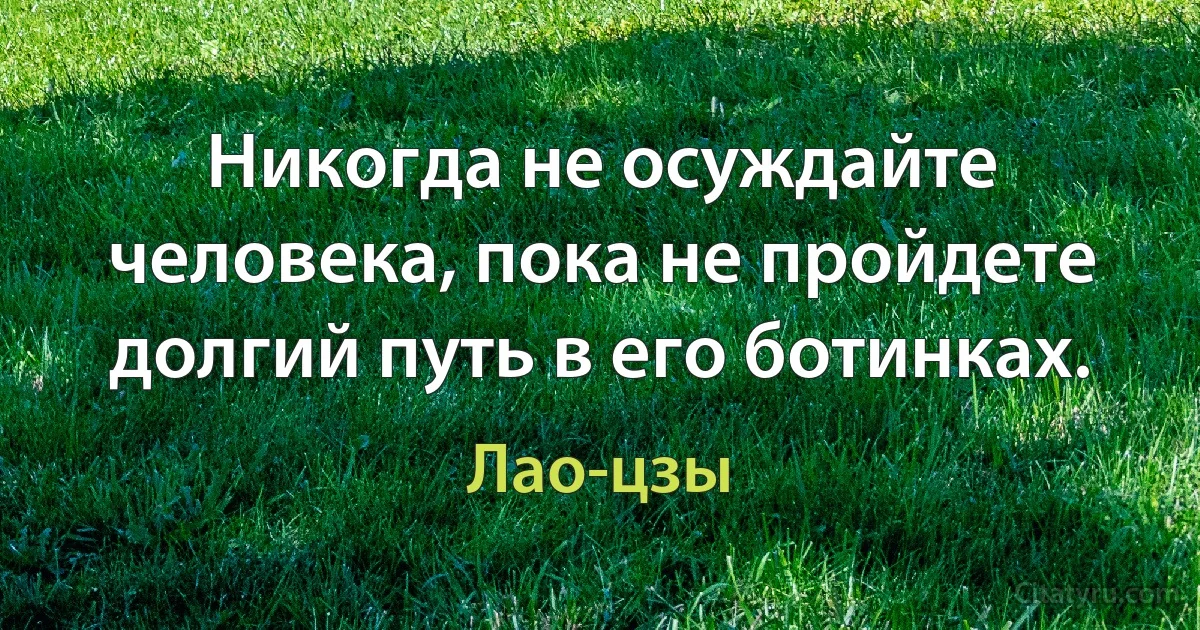 Никогда не осуждайте человека, пока не пройдете долгий путь в его ботинках. (Лао-цзы)