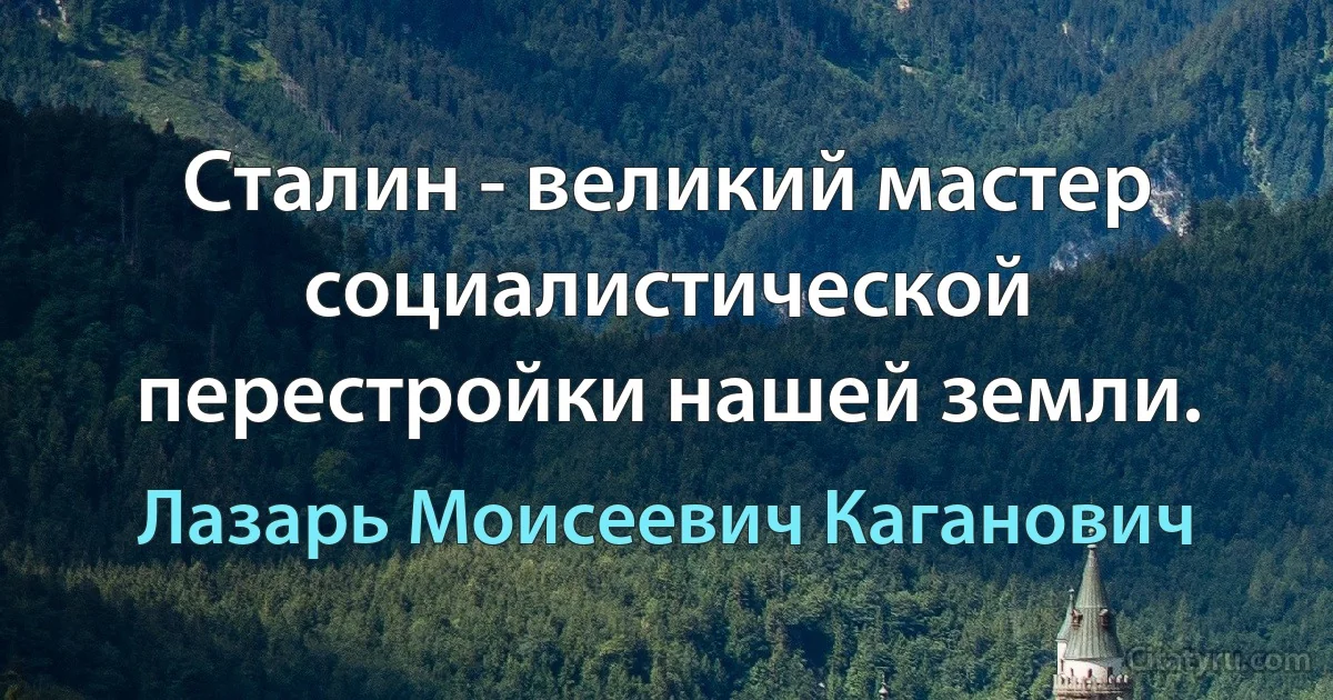 Сталин - великий мастер социалистической перестройки нашей земли. (Лазарь Моисеевич Каганович)