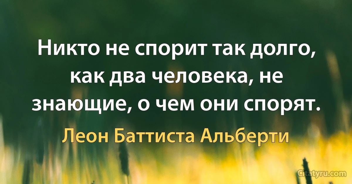 Никто не спорит так долго, как два человека, не знающие, о чем они спорят. (Леон Баттиста Альберти)