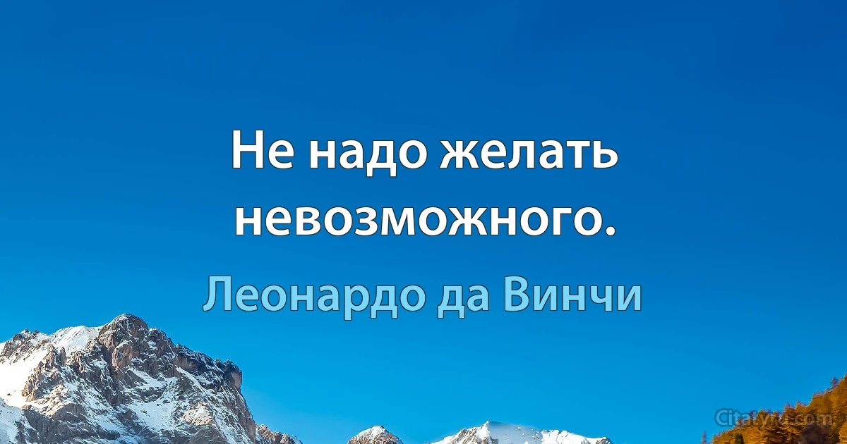 Не надо желать невозможного. (Леонардо да Винчи)