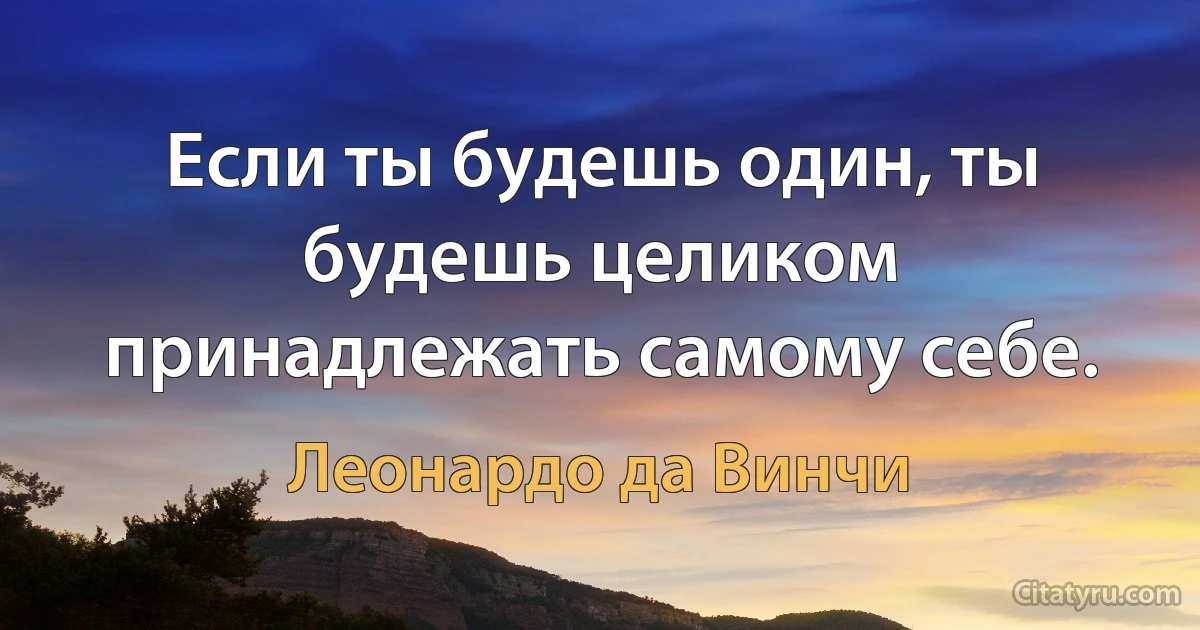 Если ты будешь один, ты будешь целиком принадлежать самому себе. (Леонардо да Винчи)