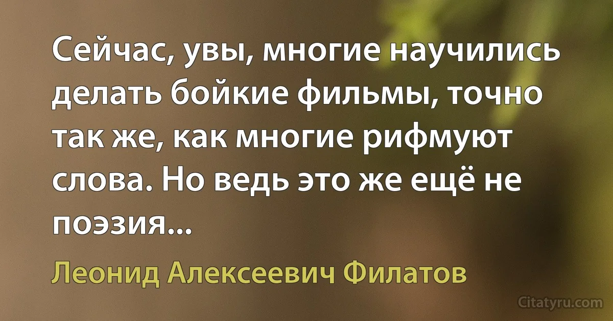 Сейчас, увы, многие научились делать бойкие фильмы, точно так же, как многие рифмуют слова. Но ведь это же ещё не поэзия... (Леонид Алексеевич Филатов)